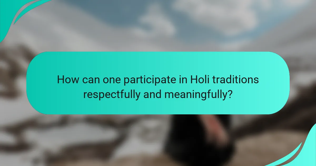 How can one participate in Holi traditions respectfully and meaningfully?